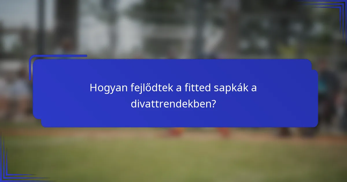 Hogyan fejlődtek a fitted sapkák a divattrendekben?