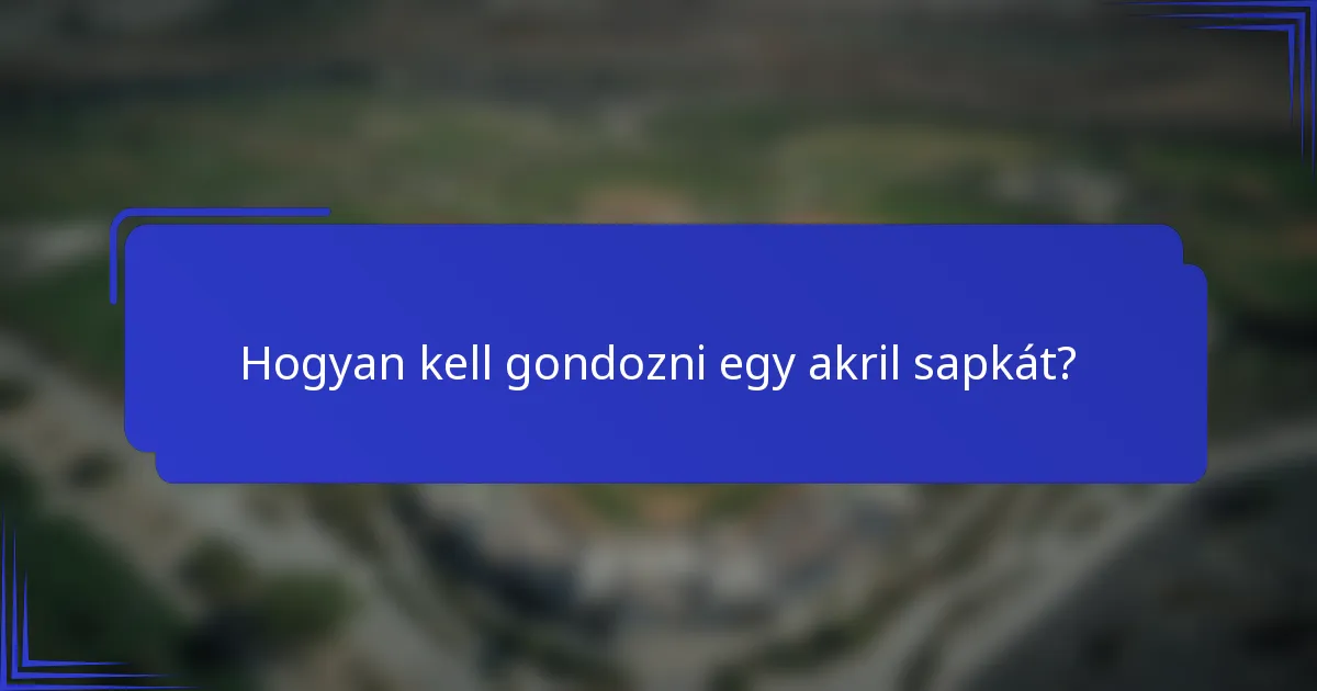 Hogyan kell gondozni egy akril sapkát?