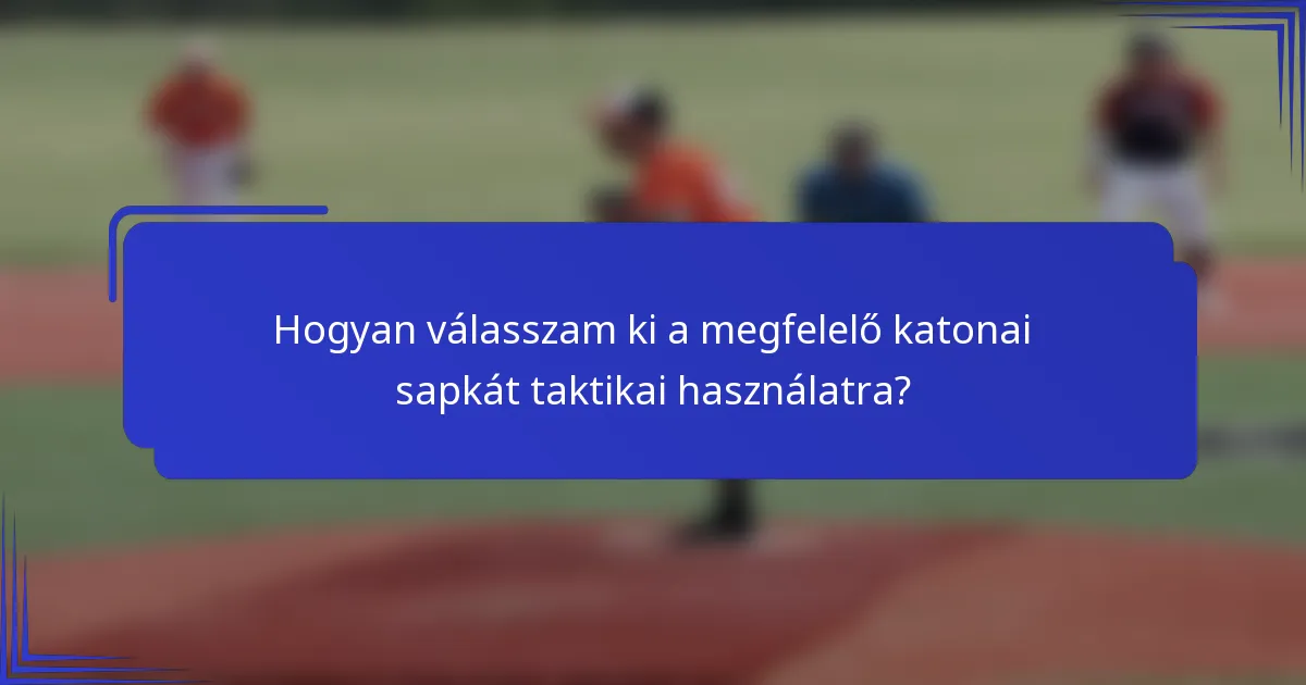 Hogyan válasszam ki a megfelelő katonai sapkát taktikai használatra?