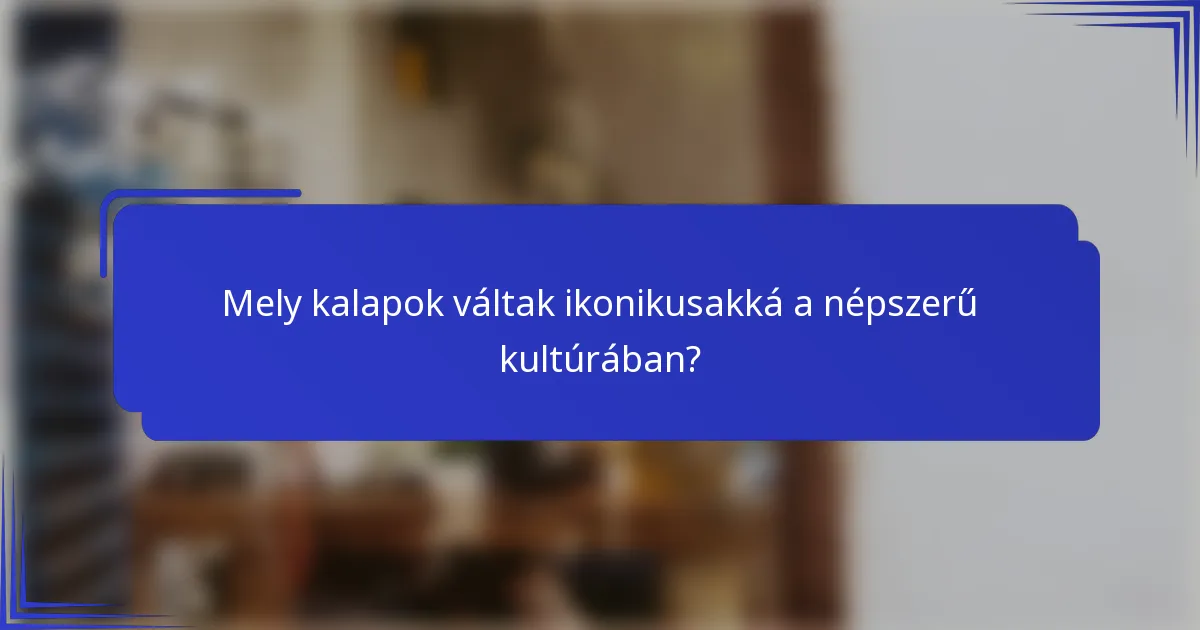 Mely kalapok váltak ikonikusakká a népszerű kultúrában?