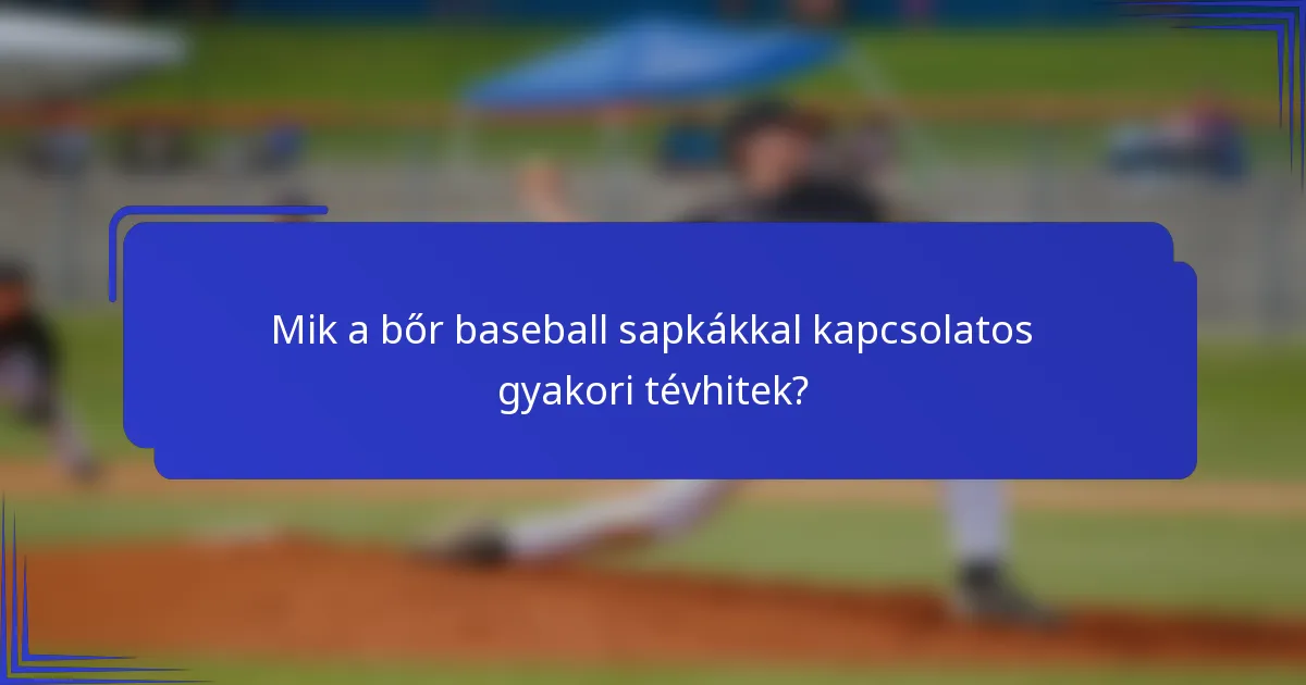 Mik a bőr baseball sapkákkal kapcsolatos gyakori tévhitek?